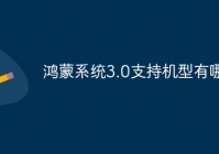 鸿蒙系统3.0支持哪些手机型号 鸿蒙系统3.0支持手机型号有哪些